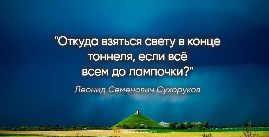 Леонид Семенович Сухоруков цитата: "Откуда взяться свету в конце тоннеля, если всё всем до лампочки?"