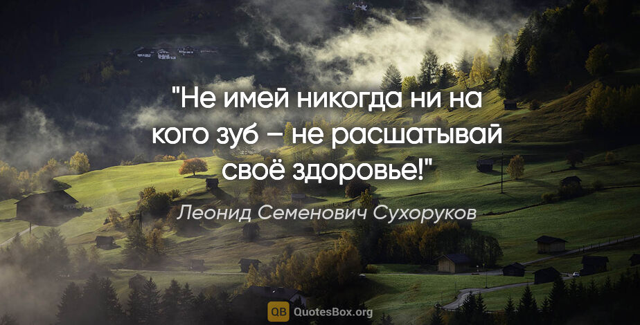 Леонид Семенович Сухоруков цитата: "Не имей никогда ни на кого зуб – не расшатывай своё здоровье!"