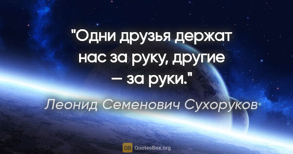 Леонид Семенович Сухоруков цитата: "Одни друзья держат нас за руку, другие — за руки."