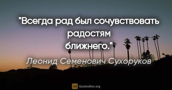 Леонид Семенович Сухоруков цитата: "Всегда рад был сочувствовать радостям ближнего."