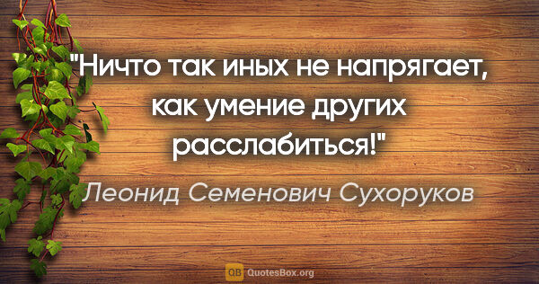 Леонид Семенович Сухоруков цитата: "Ничто так иных не напрягает, как умение других расслабиться!"