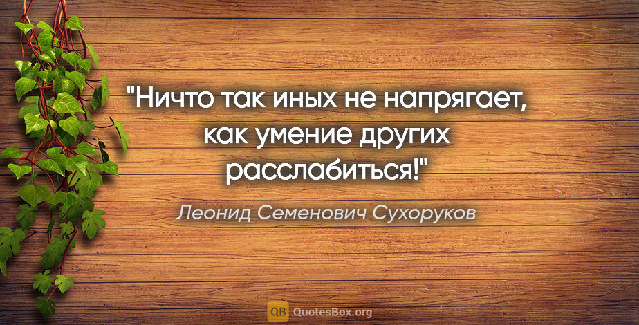 Леонид Семенович Сухоруков цитата: "Ничто так иных не напрягает, как умение других расслабиться!"