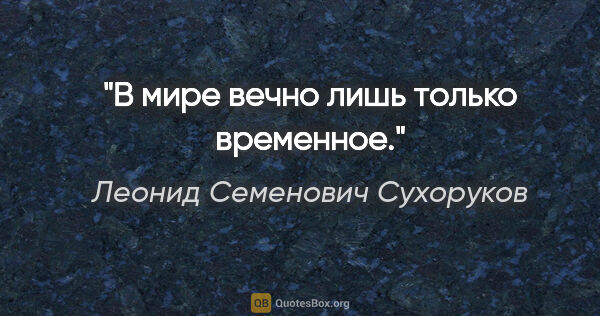 Леонид Семенович Сухоруков цитата: "В мире вечно лишь только временное."