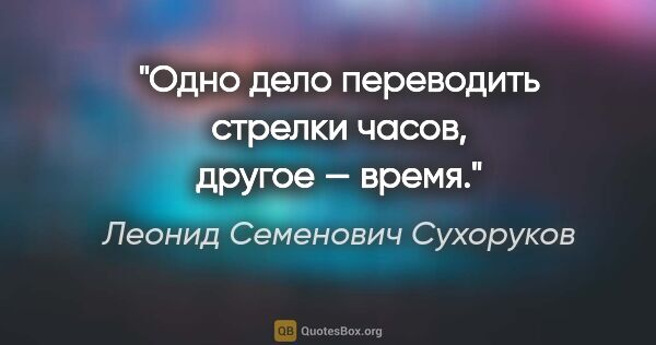 Леонид Семенович Сухоруков цитата: "Одно дело переводить стрелки часов, другое — время."