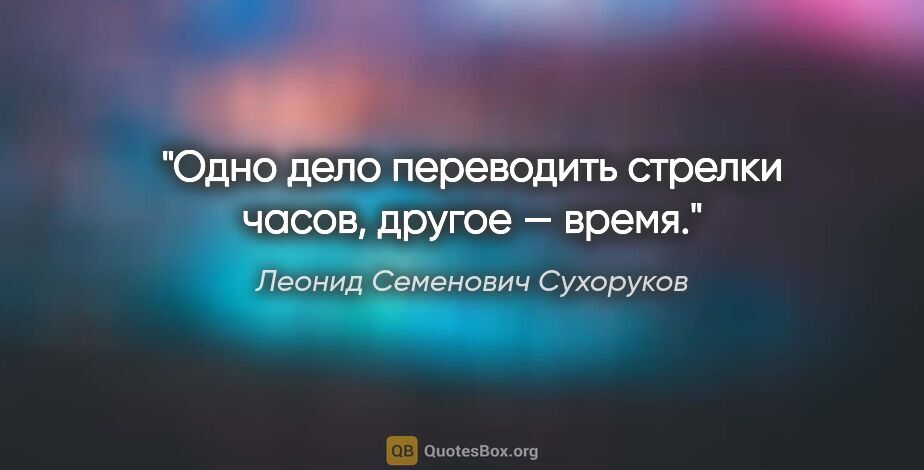 Леонид Семенович Сухоруков цитата: "Одно дело переводить стрелки часов, другое — время."