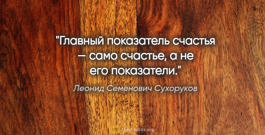 Леонид Семенович Сухоруков цитата: "Главный показатель счастья — само счастье, а не его показатели."