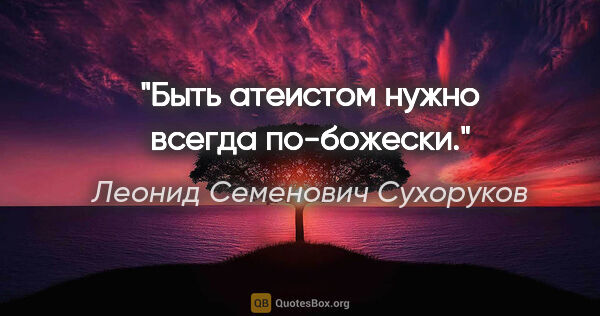 Леонид Семенович Сухоруков цитата: "Быть атеистом нужно всегда по-божески."