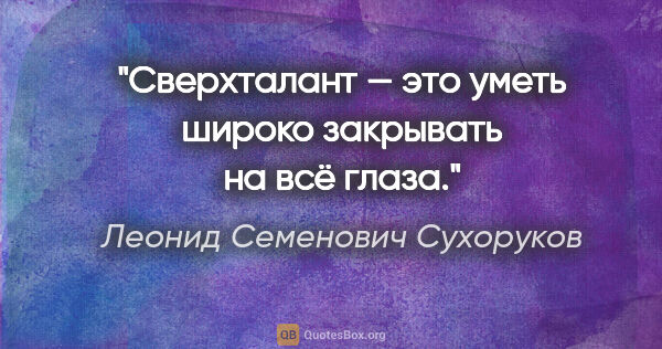 Леонид Семенович Сухоруков цитата: "Сверхталант — это уметь широко закрывать на всё глаза."