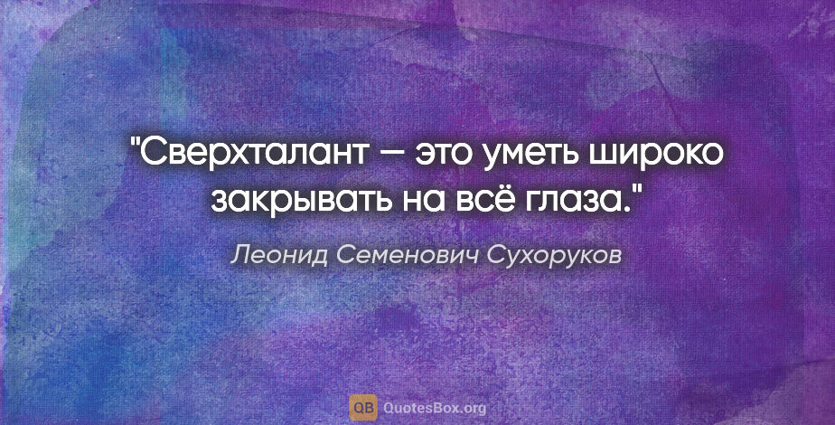 Леонид Семенович Сухоруков цитата: "Сверхталант — это уметь широко закрывать на всё глаза."