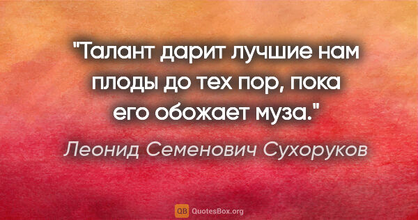 Леонид Семенович Сухоруков цитата: "Талант дарит лучшие нам плоды до тех пор, пока его обожает муза."
