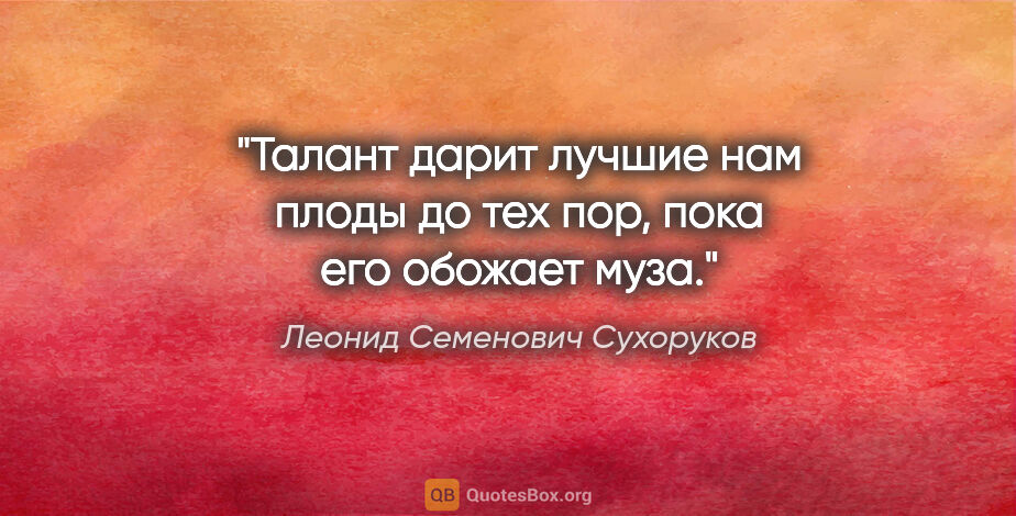 Леонид Семенович Сухоруков цитата: "Талант дарит лучшие нам плоды до тех пор, пока его обожает муза."