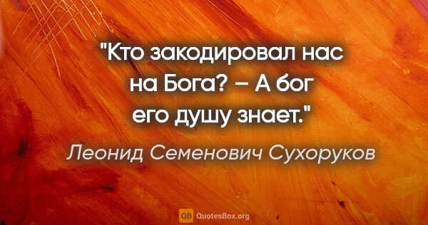 Леонид Семенович Сухоруков цитата: "Кто закодировал нас на Бога? – А бог его душу знает."