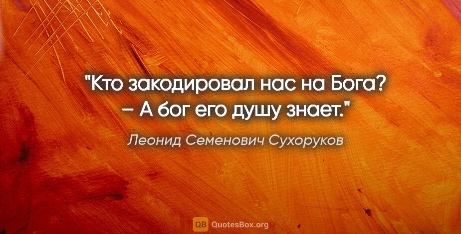 Леонид Семенович Сухоруков цитата: "Кто закодировал нас на Бога? – А бог его душу знает."