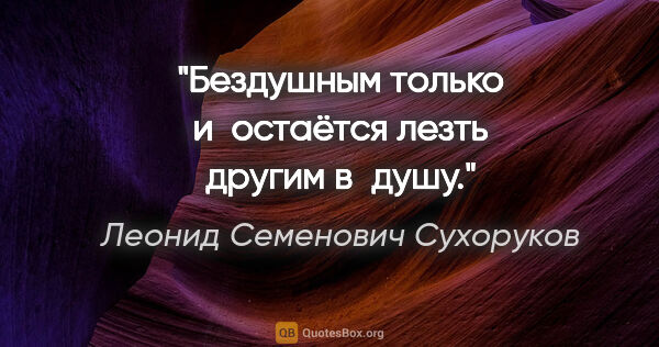 Леонид Семенович Сухоруков цитата: "Бездушным только и остаётся лезть другим в душу."