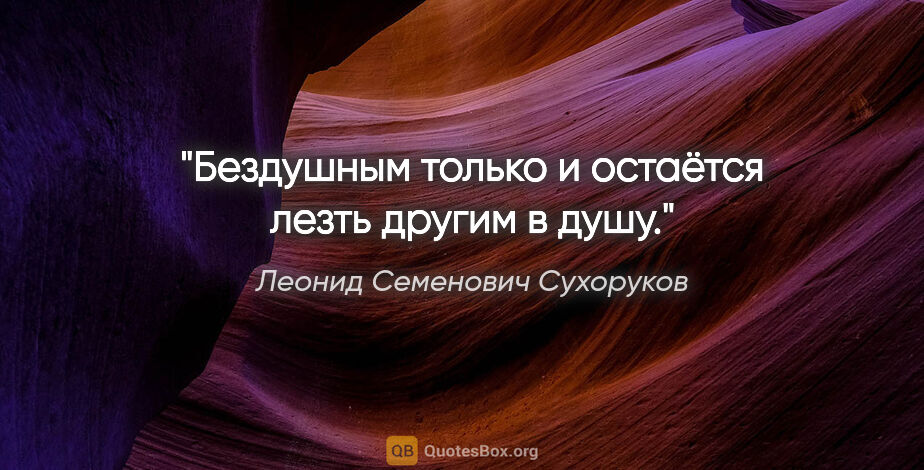 Леонид Семенович Сухоруков цитата: "Бездушным только и остаётся лезть другим в душу."