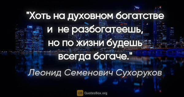 Леонид Семенович Сухоруков цитата: "Хоть на духовном богатстве и не разбогатеешь, но по жизни..."