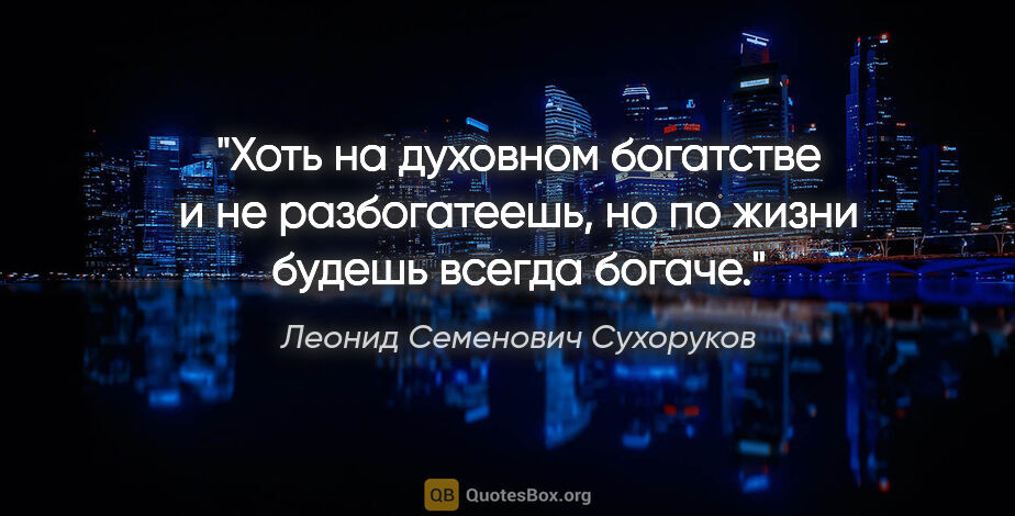 Леонид Семенович Сухоруков цитата: "Хоть на духовном богатстве и не разбогатеешь, но по жизни..."