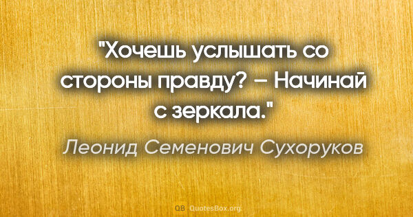 Леонид Семенович Сухоруков цитата: "Хочешь услышать со стороны правду? – Начинай с зеркала."