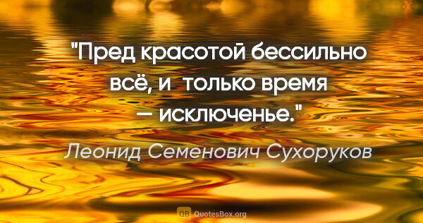Леонид Семенович Сухоруков цитата: "Пред красотой бессильно всё, и только время — исключенье."