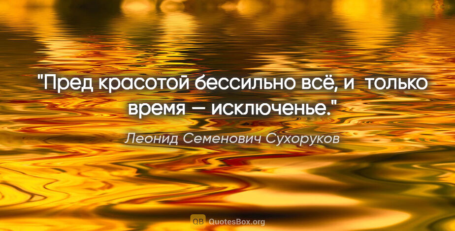 Леонид Семенович Сухоруков цитата: "Пред красотой бессильно всё, и только время — исключенье."