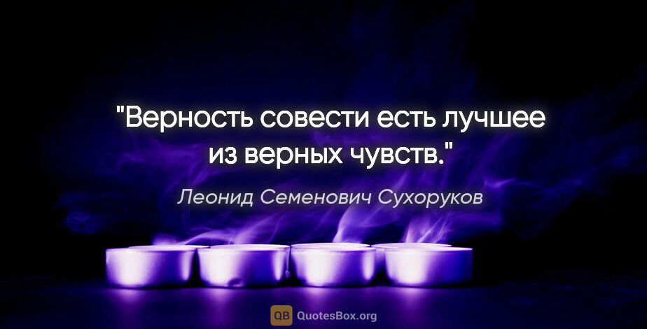 Леонид Семенович Сухоруков цитата: "Верность совести есть лучшее из верных чувств."