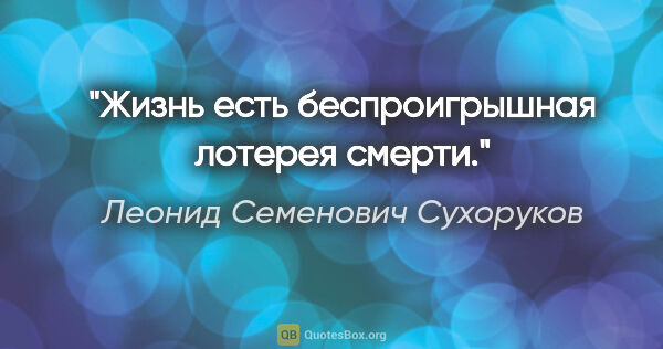 Леонид Семенович Сухоруков цитата: "Жизнь есть беспроигрышная лотерея смерти."