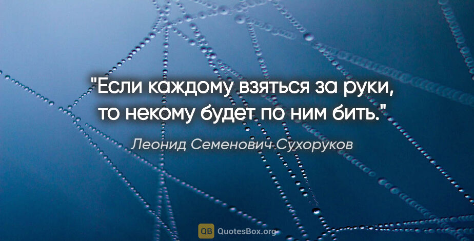 Леонид Семенович Сухоруков цитата: "Если каждому взяться за руки, то некому будет по ним бить."