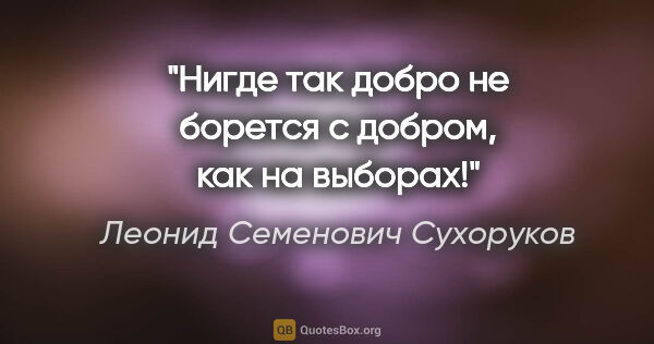 Леонид Семенович Сухоруков цитата: "Нигде так «добро» не борется с «добром», как на выборах!"