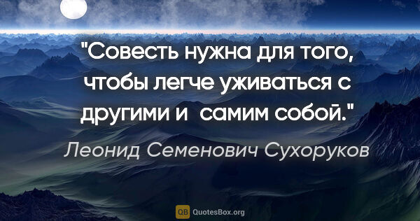 Леонид Семенович Сухоруков цитата: "Совесть нужна для того, чтобы легче уживаться с другими..."