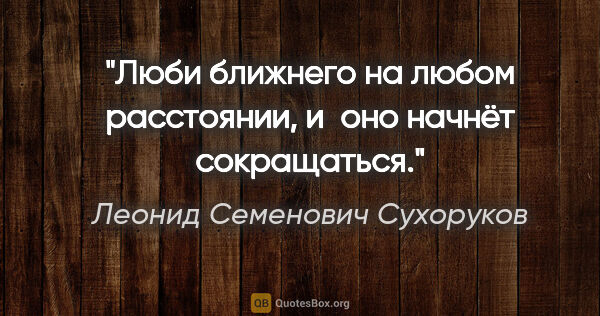 Леонид Семенович Сухоруков цитата: "Люби ближнего на любом расстоянии, и оно начнёт сокращаться."