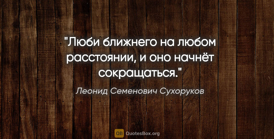Леонид Семенович Сухоруков цитата: "Люби ближнего на любом расстоянии, и оно начнёт сокращаться."