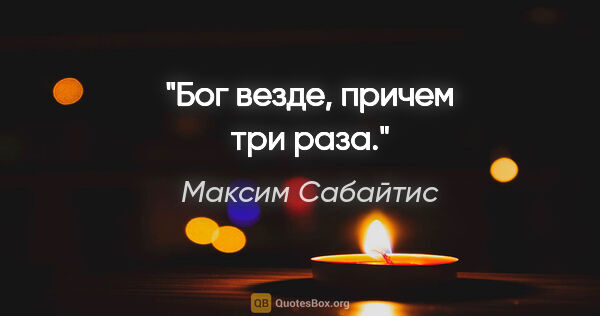 Максим Сабайтис цитата: "Бог везде, причем три раза."