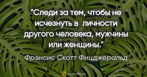 Фрэнсис Скотт Фицджеральд цитата: "Следи за тем, чтобы не исчезнуть в личности другого человека,..."