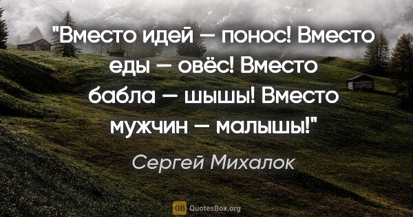 Сергей Михалок цитата: "Вместо идей — понос!

Вместо еды — овёс!

Вместо бабла —..."
