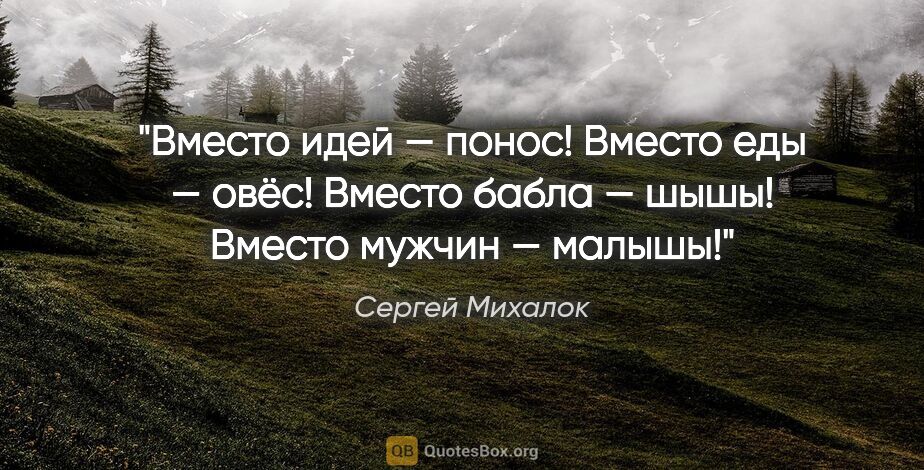 Сергей Михалок цитата: "Вместо идей — понос!

Вместо еды — овёс!

Вместо бабла —..."