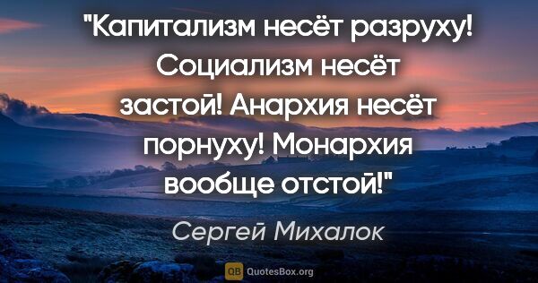 Сергей Михалок цитата: "Капитализм несёт разруху!

Социализм несёт застой!

Анархия..."