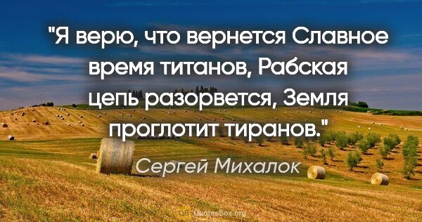 Сергей Михалок цитата: "Я верю, что вернется

Славное время титанов,

Рабская цепь..."