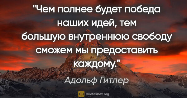 Адольф Гитлер цитата: "Чем полнее будет победа наших идей, тем большую внутреннюю..."