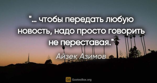 Айзек Азимов цитата: "… чтобы передать любую новость, надо просто говорить не..."