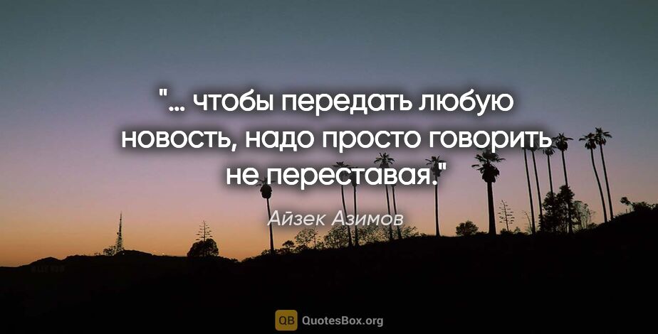Айзек Азимов цитата: "… чтобы передать любую новость, надо просто говорить не..."