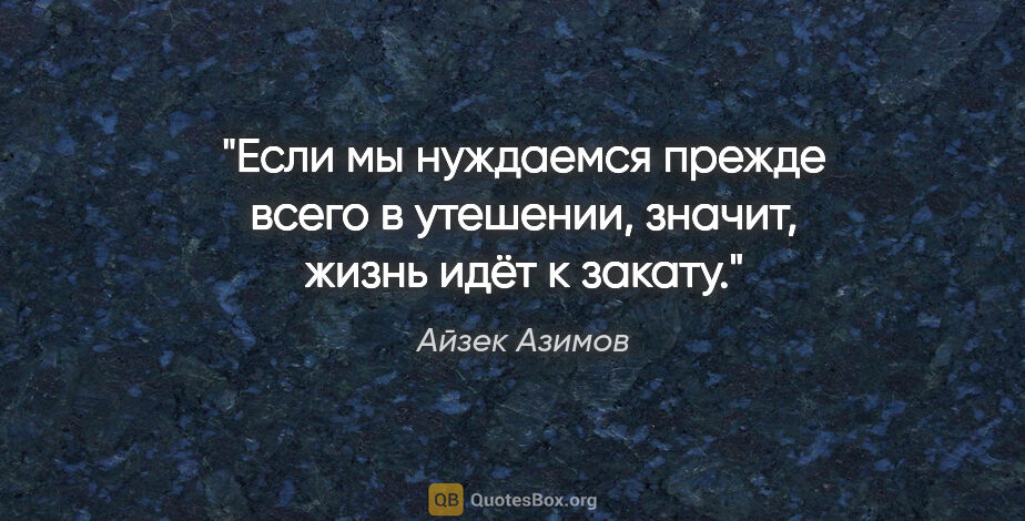 Айзек Азимов цитата: "Если мы нуждаемся прежде всего в утешении, значит, жизнь идёт..."