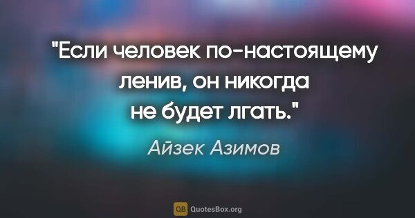 Айзек Азимов цитата: "Если человек по-настоящему ленив, он никогда не будет лгать."