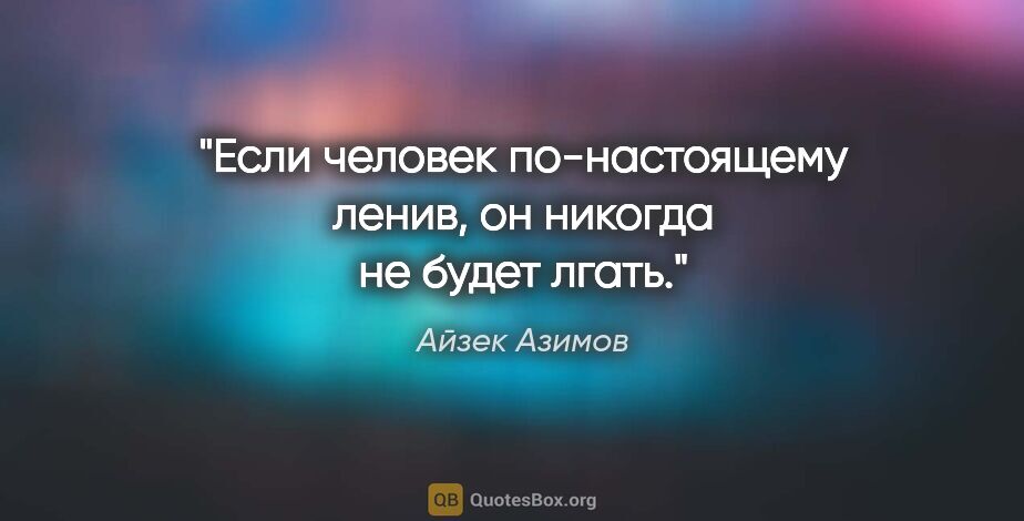 Айзек Азимов цитата: "Если человек по-настоящему ленив, он никогда не будет лгать."