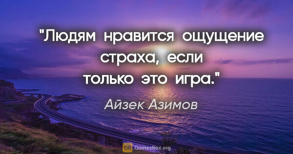 Айзек Азимов цитата: "Людям  нравится  ощущение  страха,  если  только  это  игра."