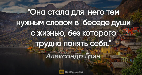 Александр Грин цитата: "Она стала для  него тем нужным словом в беседе души с жизнью,..."