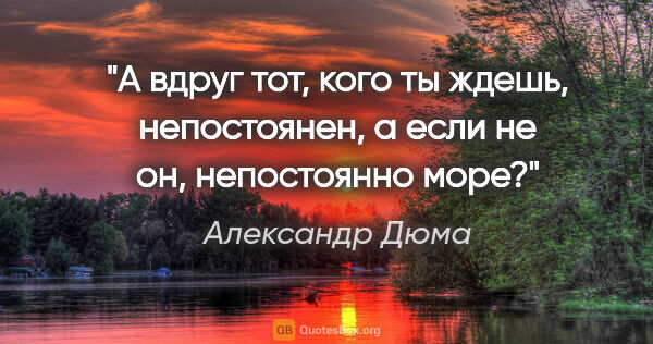 Александр Дюма цитата: "А вдруг тот, кого ты ждешь, непостоянен, а если не он,..."