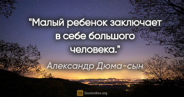 Александр Дюма-сын цитата: "Малый ребенок заключает в себе большого человека."