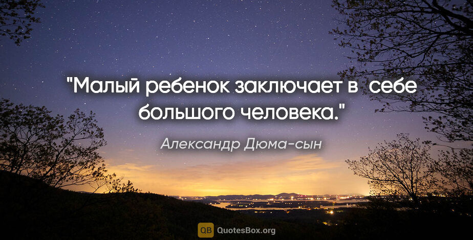 Александр Дюма-сын цитата: "Малый ребенок заключает в себе большого человека."