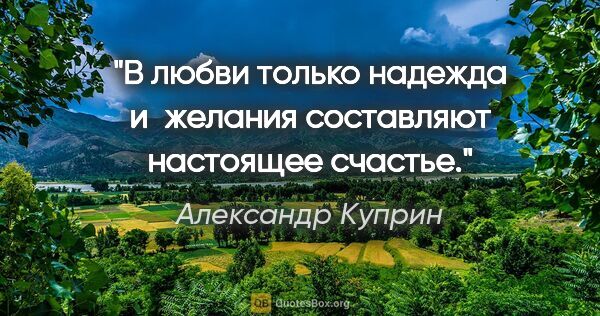 Александр Куприн цитата: "В любви только надежда и желания составляют настоящее счастье."