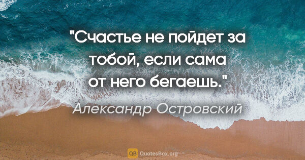 Александр Островский цитата: "Счастье не пойдет за тобой, если сама от него бегаешь."